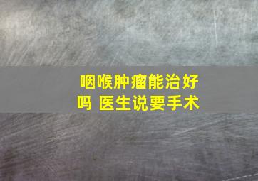 咽喉肿瘤能治好吗 医生说要手术